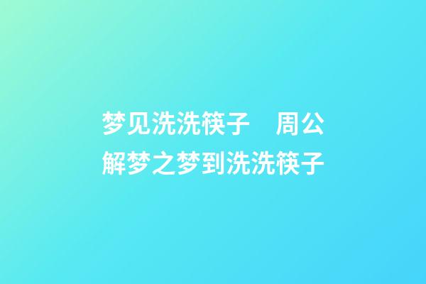 梦见洗洗筷子　周公解梦之梦到洗洗筷子